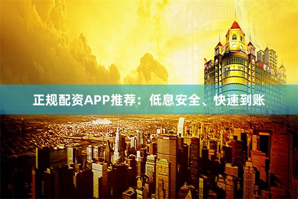 正规配资APP推荐：低息安全、快速到账