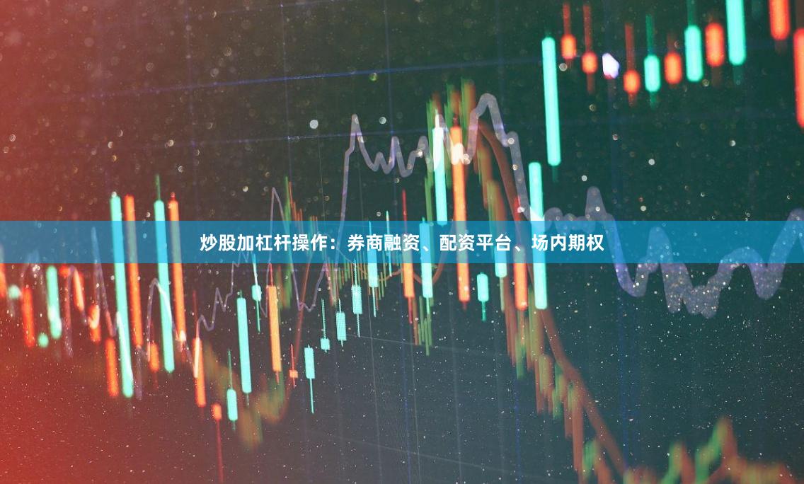 炒股加杠杆操作:券商融资、配资平台、场内期权