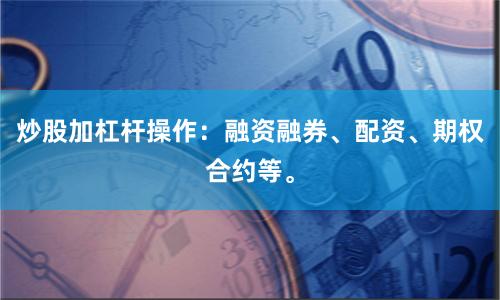 炒股加杠杆操作：融资融券、配资、期权合约等。