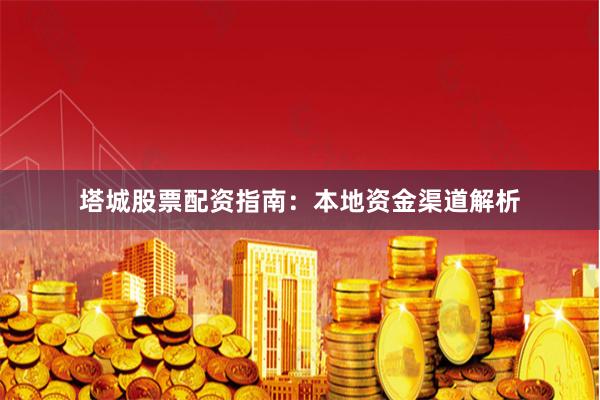塔城股票配资指南：本地资金渠道解析