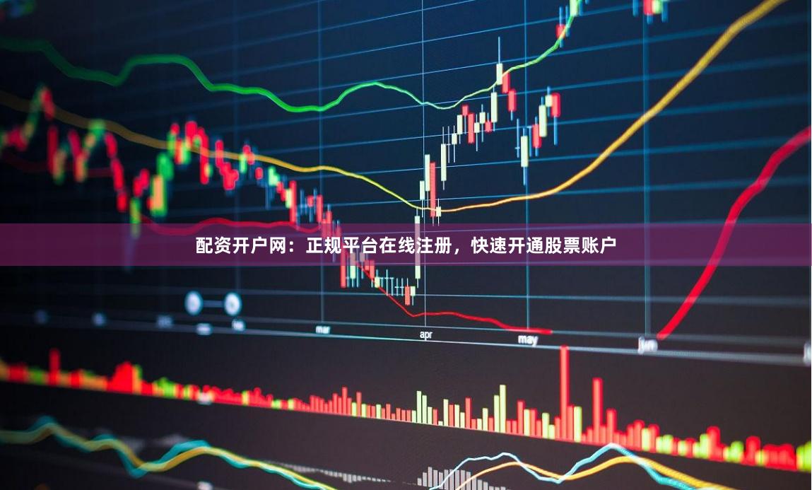 配资开户网：正规平台在线注册，快速开通股票账户
